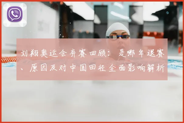 刘翔奥运会弃赛回顾：是哪年退赛、原因及对中国田径全面影响解析