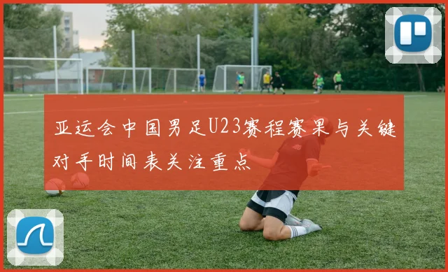 亚运会中国男足U23赛程赛果与关键对手时间表关注重点