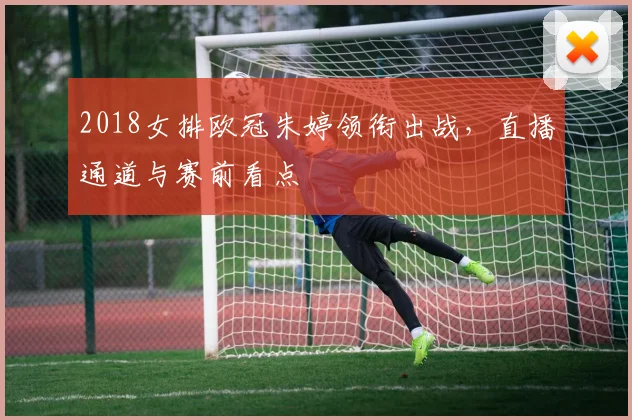 2018女排欧冠朱婷领衔出战，直播通道与赛前看点