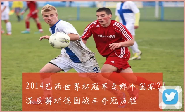 2014巴西世界杯冠军是哪个国家？深度解析德国战车夺冠历程