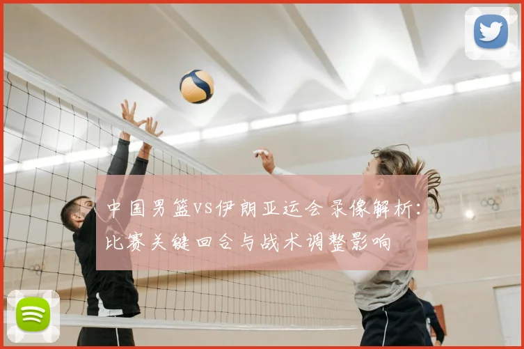 中国男篮vs伊朗亚运会录像解析：比赛关键回合与战术调整影响