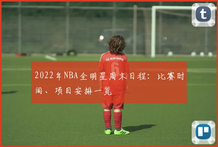 2022年NBA全明星周末日程：比赛时间、项目安排一览