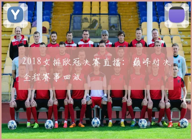 2018女排欧冠决赛直播：巅峰对决全程赛事回放