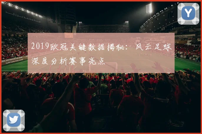 2019欧冠关键数据揭秘：风云足球深度分析赛事亮点