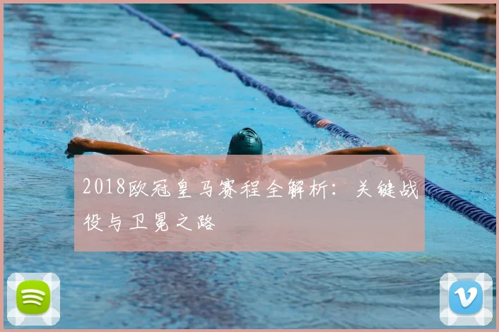 2018欧冠皇马赛程全解析：关键战役与卫冕之路