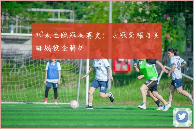 AC米兰欧冠决赛史：七冠荣耀与关键战役全解析