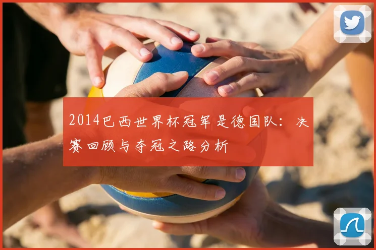 2014巴西世界杯冠军是德国队：决赛回顾与夺冠之路分析