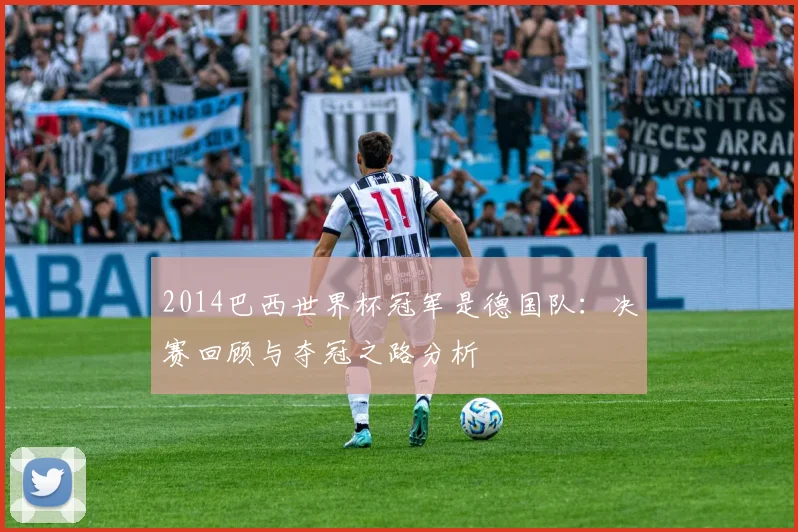 2014巴西世界杯冠军是德国队：决赛回顾与夺冠之路分析