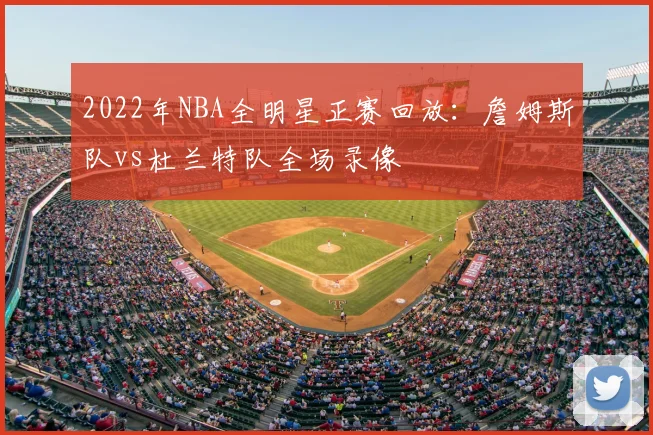 2022年NBA全明星正赛回放：詹姆斯队vs杜兰特队全场录像