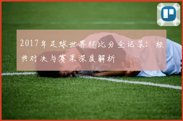 2017年足球世界杯比分全记录：经典对决与赛果深度解析